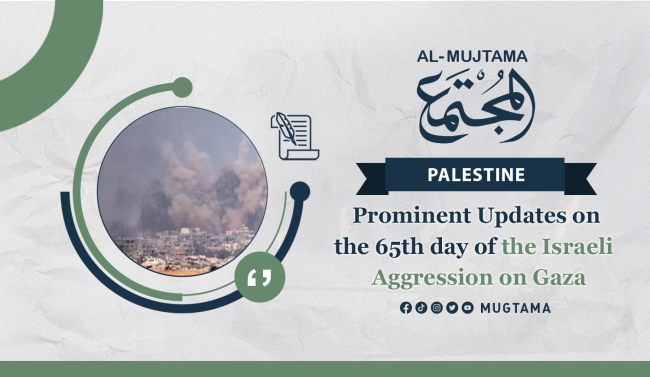 Prominent Updates on the 65th day of the Israeli Aggression on Gaza