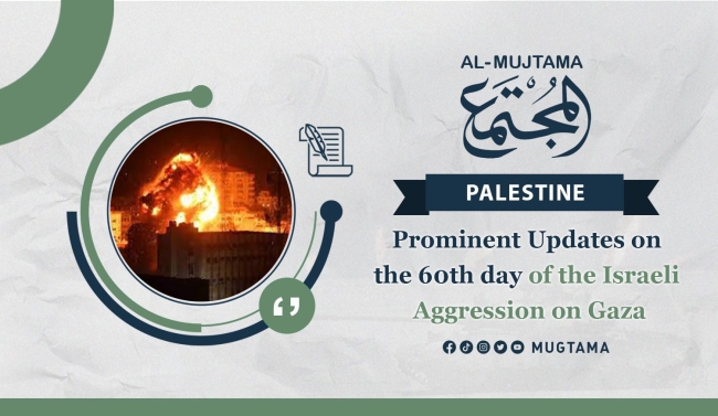 Prominent Updates on the 60th day of the Israeli Aggression on Gaza