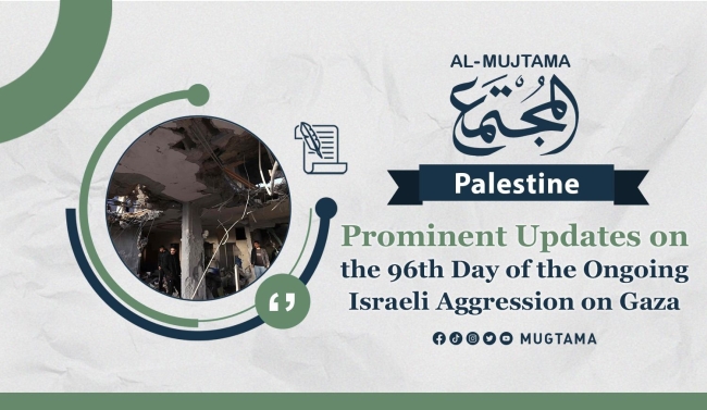 Prominent Updates on the 96th Day of the Ongoing Israeli Aggression on Gaza