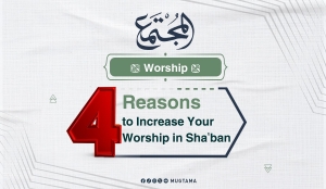 4 Reasons to Increase Your Worship in Sha&#039;ban